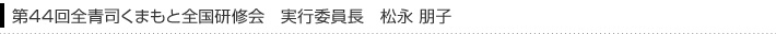 第44回全青司くまもと全国研修会　実行委員長　松永 朋子